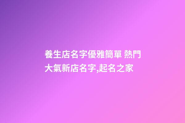 養生店名字優雅簡單 熱門大氣新店名字,起名之家-第1張-店鋪起名-玄機派